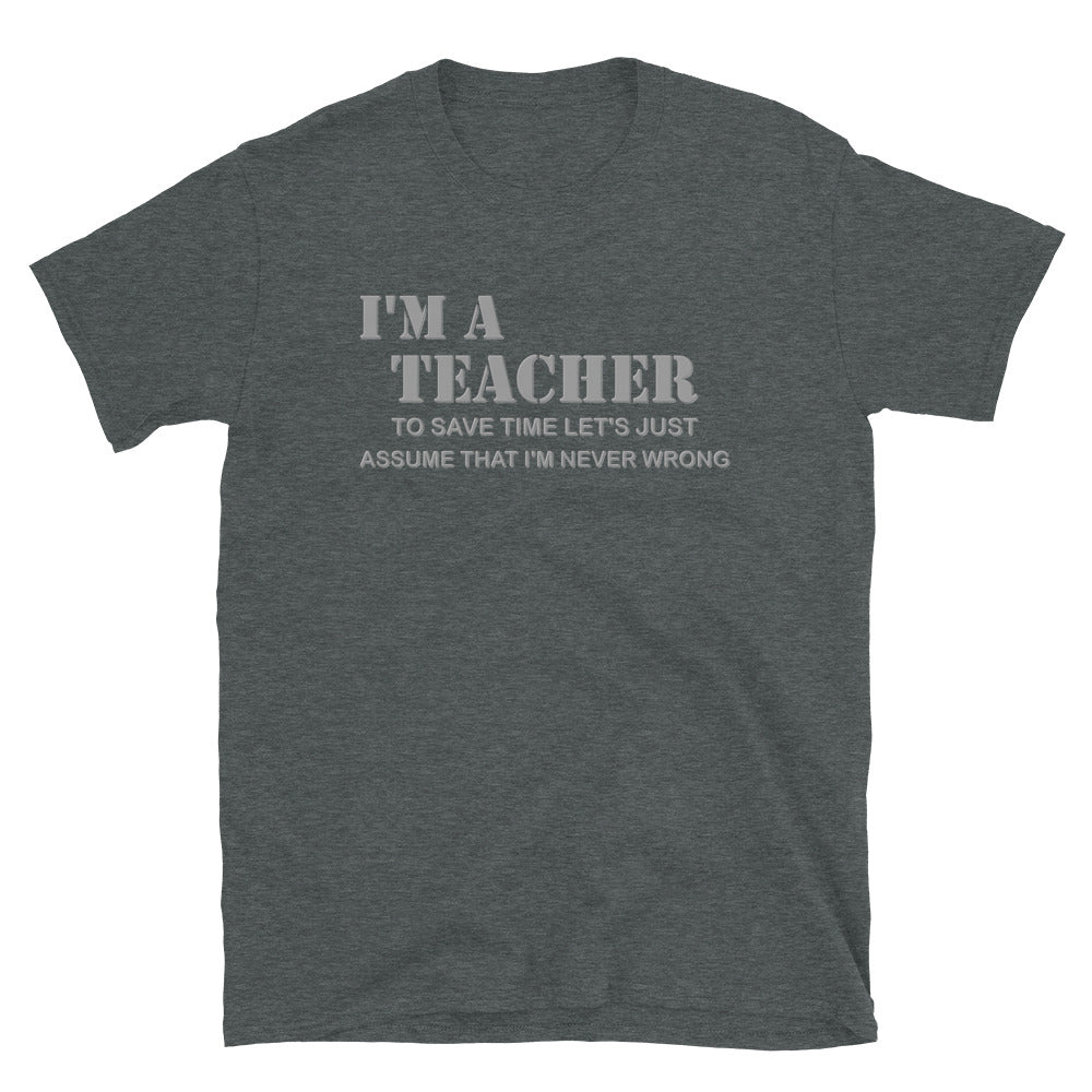 I'm A Teacher Shirt, To Save Time Let's Just Assume That I'm Never Wrong Shirt, Funny School Gift Idea For Him Her Top Tee T-Shirt